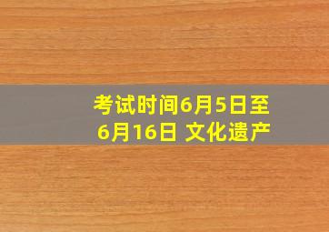 考试时间6月5日至6月16日 文化遗产